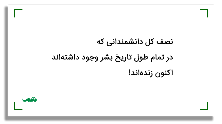 «نصف کل دانشمندانی که در تمام تاریخ بشر وجود داشتهاند، اکنون زندهاند.»