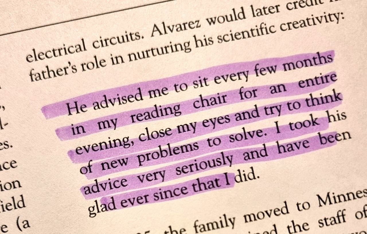 He advised me to sit every few months in my reading chair for an entire evening, close my eyes and try to think of new problems to solve. I took his advice very seriously and have been glad ever since that I did